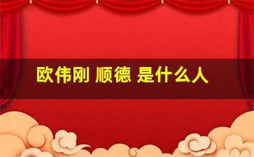 欧伟刚 顺德 是什么人